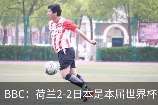 BBC：荷兰2-2日本是本届世界杯第一场准时开球的比赛